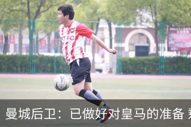 曼城后卫：已做好对皇马的准备 剩下的比赛必须全胜