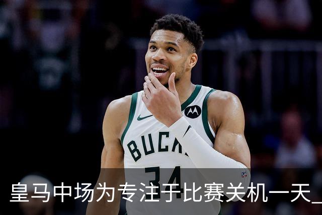 皇马中场为专注于比赛关机一天 赛后泪流满面