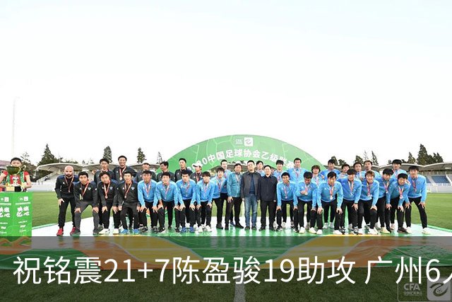 祝铭震21+7陈盈骏19助攻 广州6人上双大胜山西