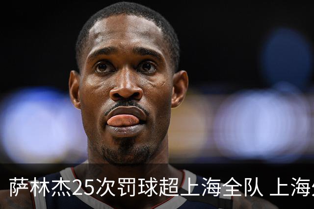 萨林杰25次罚球超上海全队 上海外援放狠话